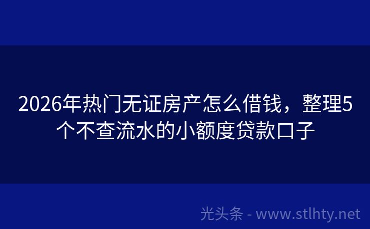 2026年热门无证房产怎么借钱，整理5个不查流水的小额度贷款口子