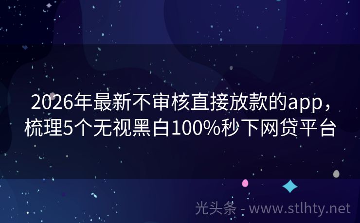 2026年最新不审核直接放款的app，梳理5个无视黑白100%秒下网贷平台
