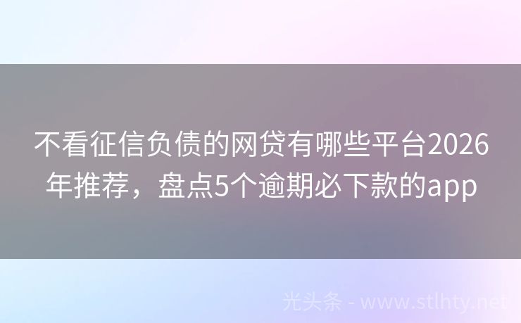 不看征信负债的网贷有哪些平台2026年推荐，盘点5个逾期必下款的app