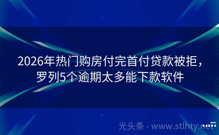 2026年热门购房付完首付贷款被拒，罗列5个逾期太多能下款软件