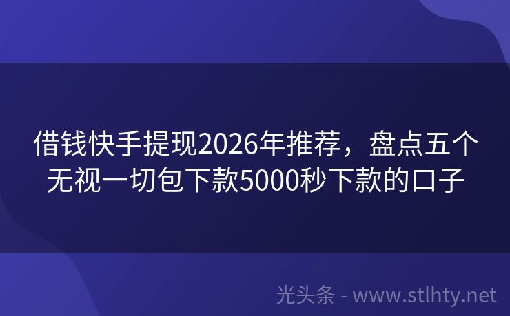 借钱快手提现2026年推荐，盘点五个无视一切包下款5000秒下款的口子