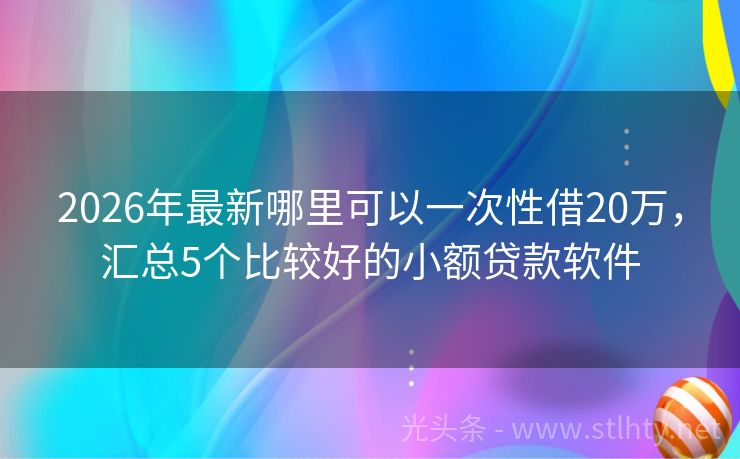 2026年最新哪里可以一次性借20万，汇总5个比较好的小额贷款软件