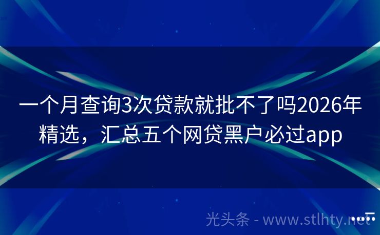 一个月查询3次贷款就批不了吗2026年精选，汇总五个网贷黑户必过app