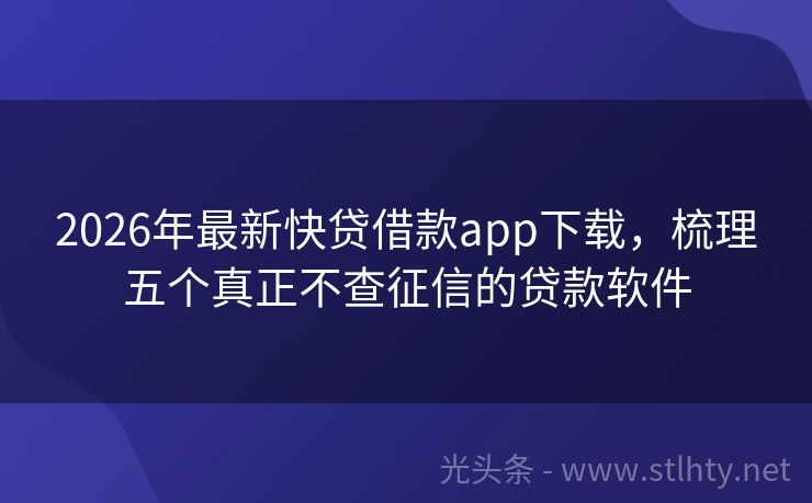 2026年最新快贷借款app下载，梳理五个真正不查征信的贷款软件