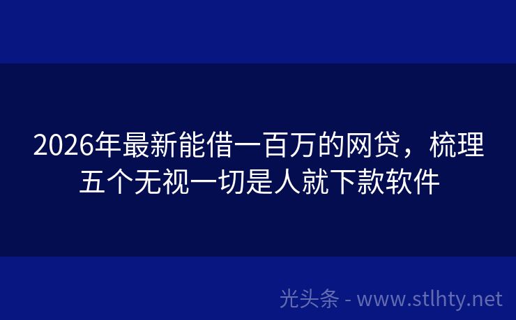 2026年最新能借一百万的网贷，梳理五个无视一切是人就下款软件