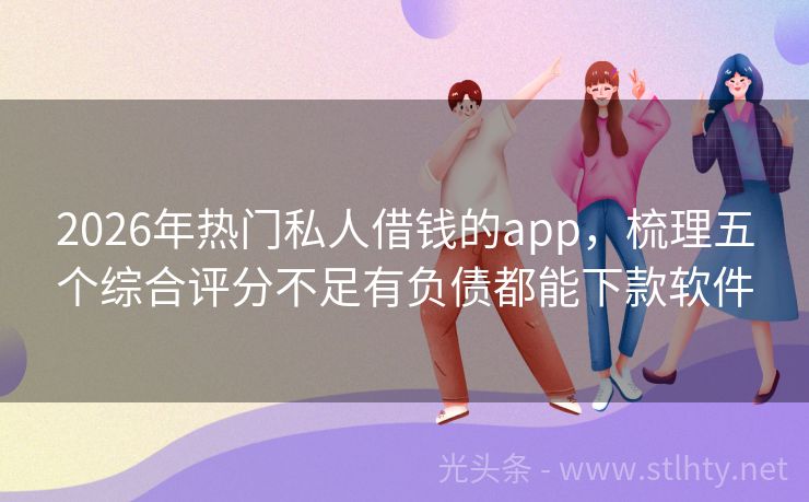 2026年热门私人借钱的app，梳理五个综合评分不足有负债都能下款软件