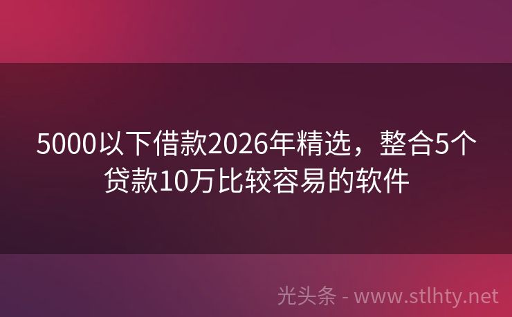 5000以下借款2026年精选，整合5个贷款10万比较容易的软件