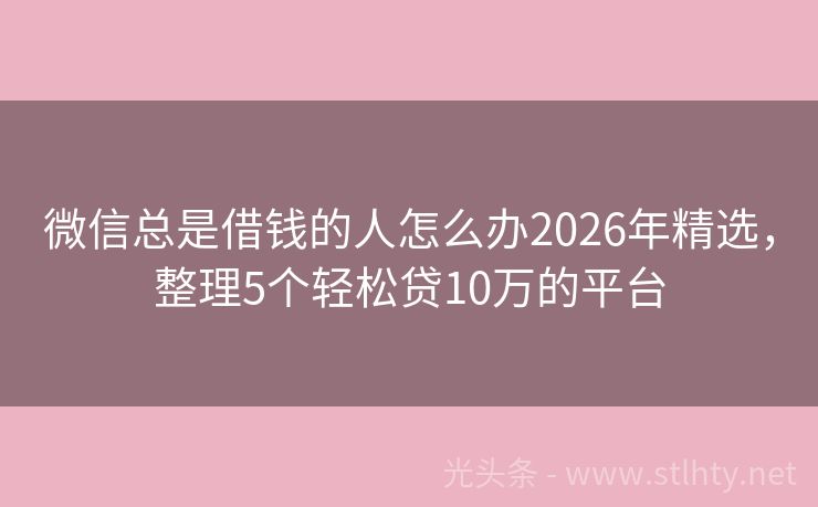 微信总是借钱的人怎么办2026年精选，整理5个轻松贷10万的平台