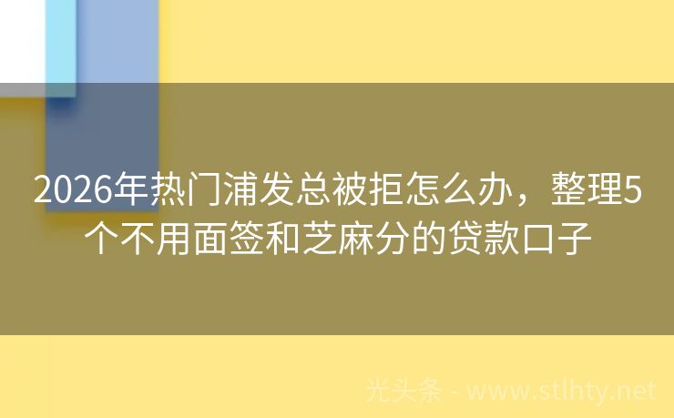 2026年热门浦发总被拒怎么办，整理5个不用面签和芝麻分的贷款口子