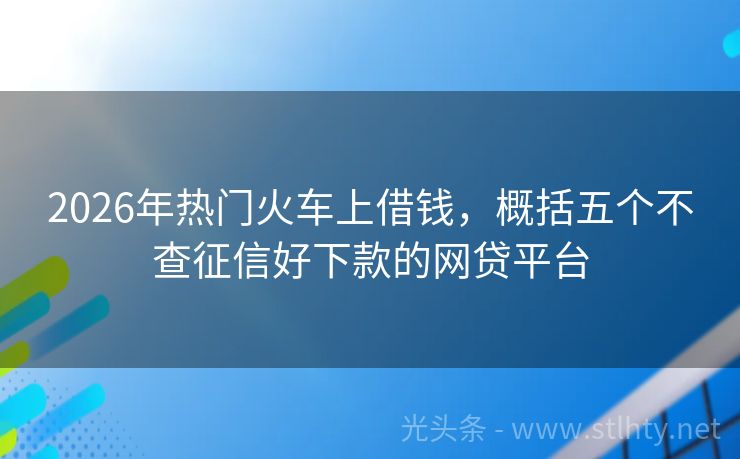 2026年热门火车上借钱,概括五个不查征信好下款的网贷平台