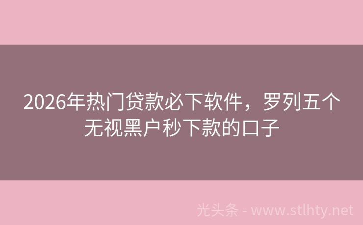 2026年热门贷款必下软件，罗列五个无视黑户秒下款的口子