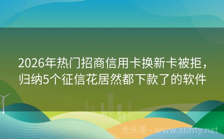 2026年热门招商信用卡换新卡被拒，归纳5个征信花居然都下款了的软件