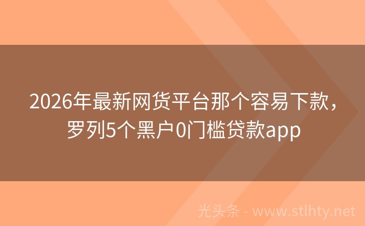 2026年最新网货平台那个容易下款，罗列5个黑户0门槛贷款app