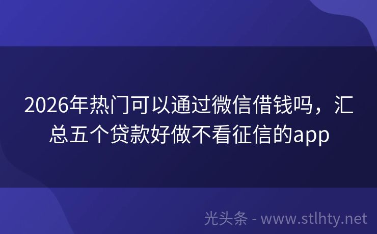 2026年热门可以通过微信借钱吗，汇总五个贷款好做不看征信的app