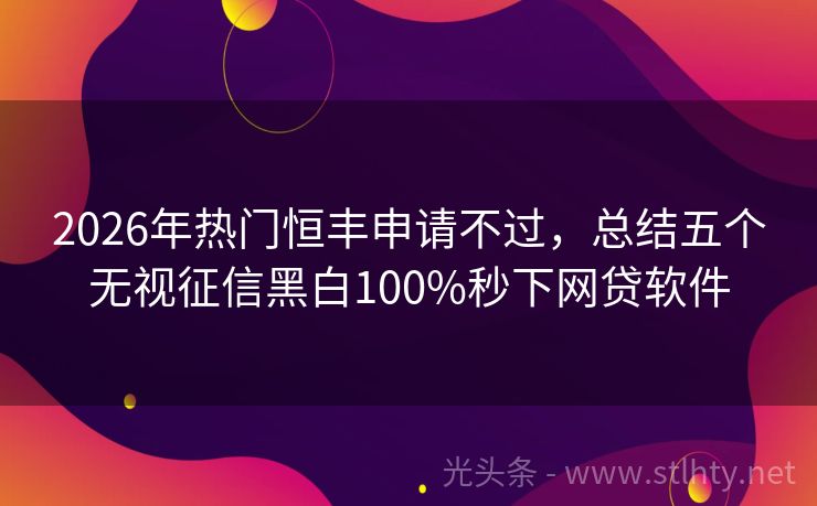 2026年热门恒丰申请不过，总结五个无视征信黑白100%秒下网贷软件
