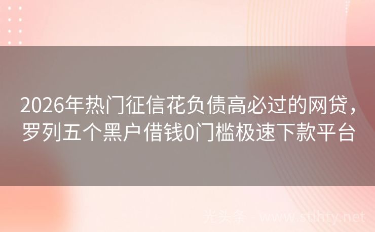 2026年热门征信花负债高必过的网贷，罗列五个黑户借钱0门槛极速下款平台