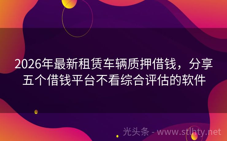 2026年最新租赁车辆质押借钱，分享五个借钱平台不看综合评估的软件