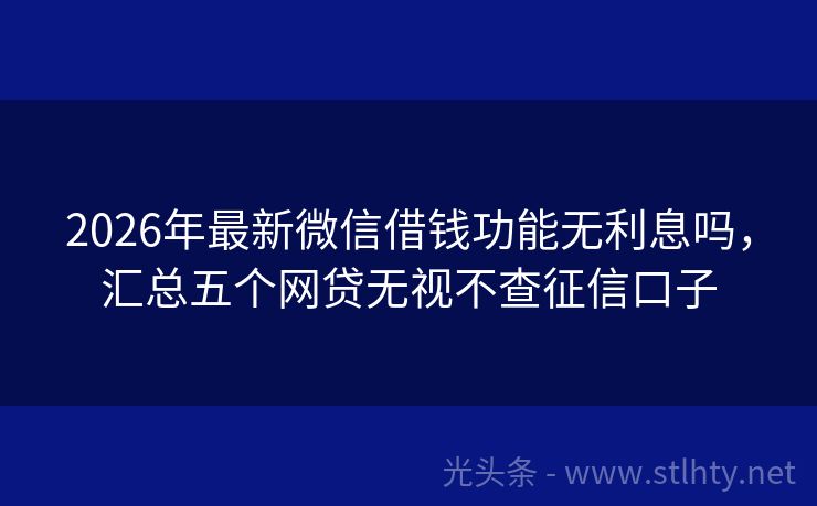 2026年最新微信借钱功能无利息吗，汇总五个网贷无视不查征信口子