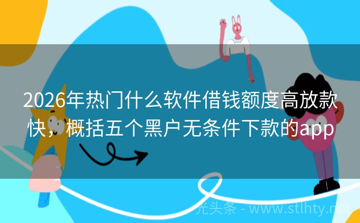 2026年热门什么软件借钱额度高放款快，概括五个黑户无条件下款的app