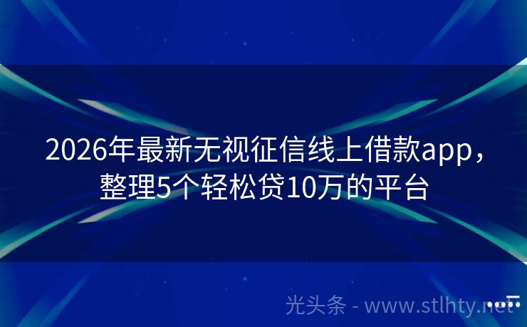 2026年最新无视征信线上借款app，整理5个轻松贷10万的平台
