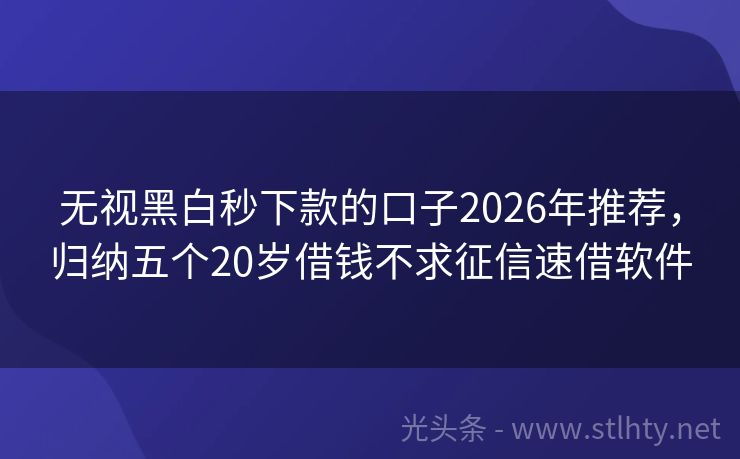 无视黑白秒下款的口子2026年推荐，归纳五个20岁借钱不求征信速借软件