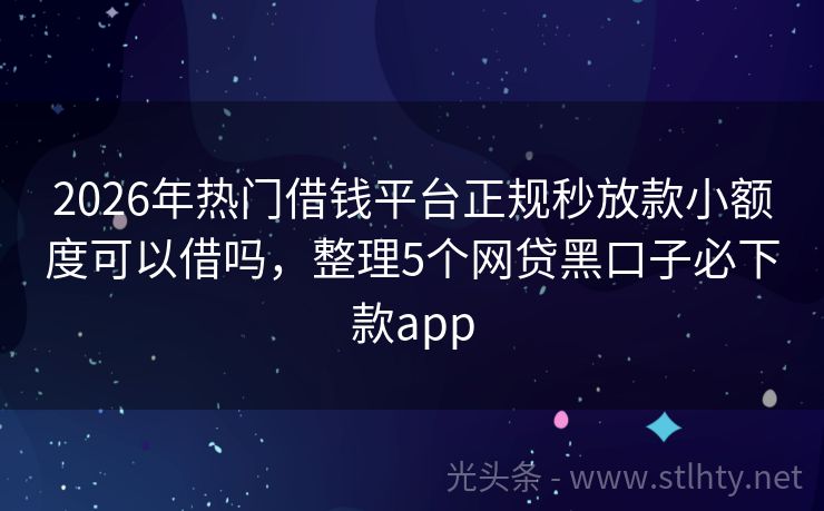 2026年热门借钱平台正规秒放款小额度可以借吗，整理5个网贷黑口子必下款app