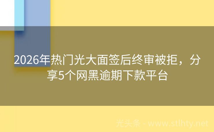 2026年热门光大面签后终审被拒，分享5个网黑逾期下款平台