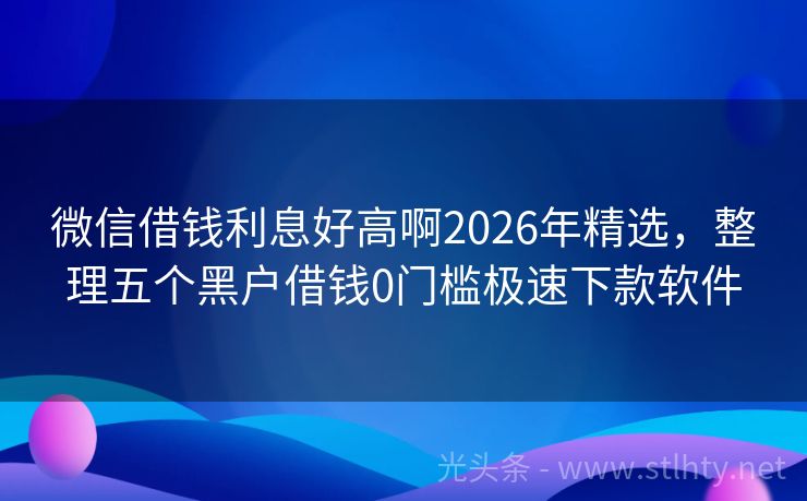 微信借钱利息好高啊2026年精选，整理五个黑户借钱0门槛极速下款软件