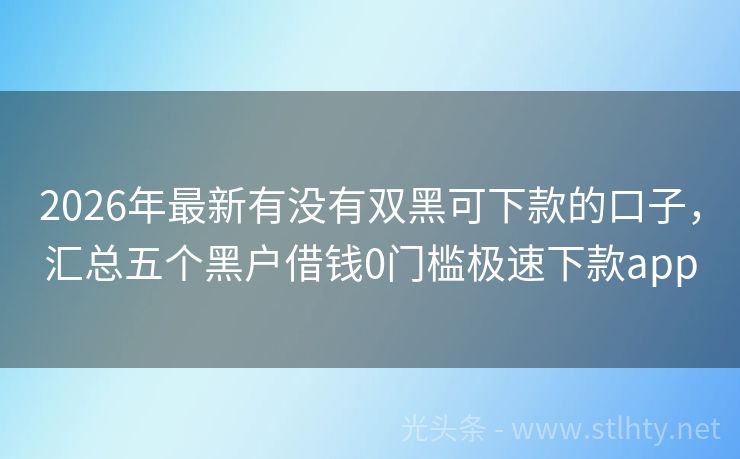 2026年最新有没有双黑可下款的口子，汇总五个黑户借钱0门槛极速下款app