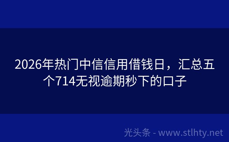 2026年热门中信信用借钱日，汇总五个714无视逾期秒下的口子