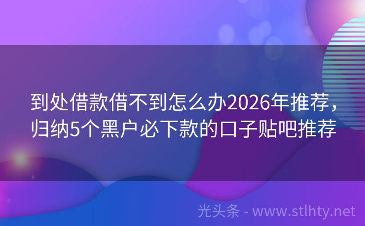 到处借款借不到怎么办2026年推荐，归纳5个黑户必下款的口子贴吧推荐