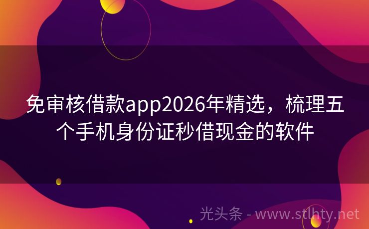 免审核借款app2026年精选，梳理五个手机身份证秒借现金的软件
