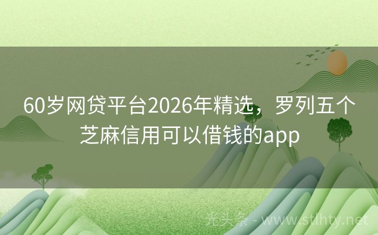60岁网贷平台2026年精选，罗列五个芝麻信用可以借钱的app