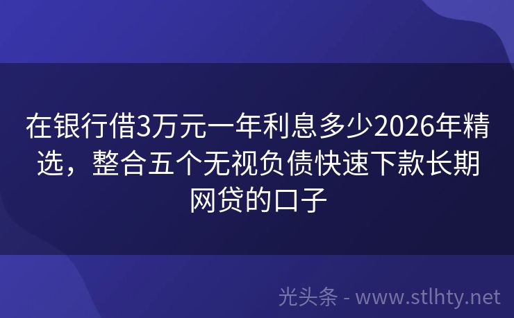 在银行借3万元一年利息多少2026年精选，整合五个无视负债快速下款长期网贷的口子