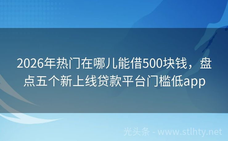2026年热门在哪儿能借500块钱，盘点五个新上线贷款平台门槛低app