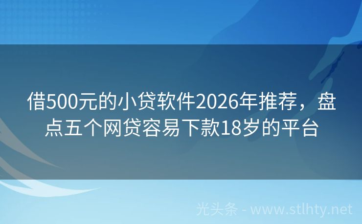 借500元的小贷软件2026年推荐，盘点五个网贷容易下款18岁的平台