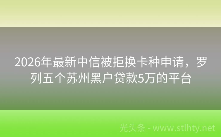 2026年最新中信被拒换卡种申请，罗列五个苏州黑户贷款5万的平台