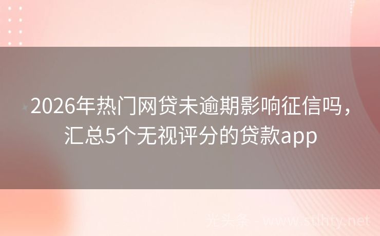 2026年热门网贷未逾期影响征信吗，汇总5个无视评分的贷款app