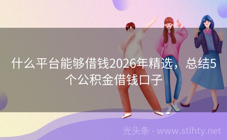 什么平台能够借钱2026年精选，总结5个公积金借钱口子
