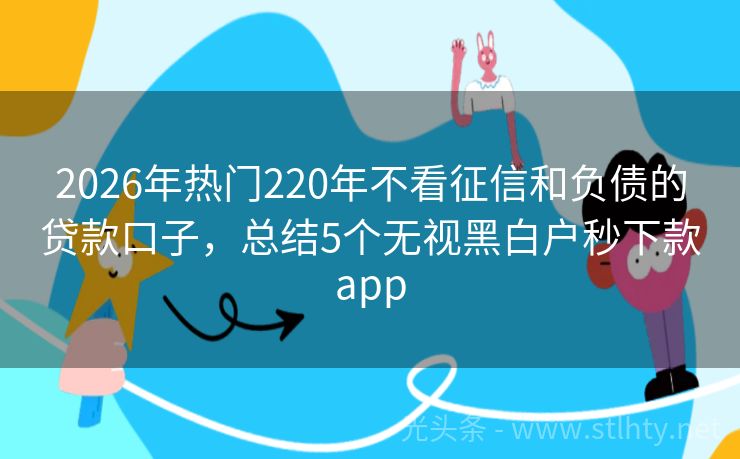 2026年热门220年不看征信和负债的贷款口子，总结5个无视黑白户秒下款app