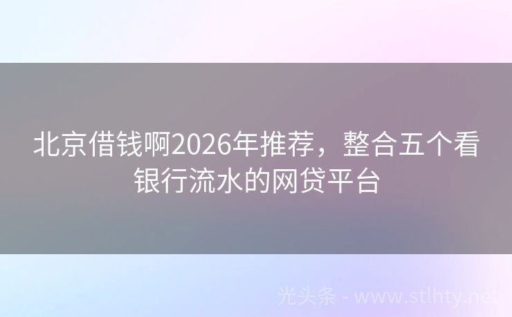 北京借钱啊2026年推荐，整合五个看银行流水的网贷平台