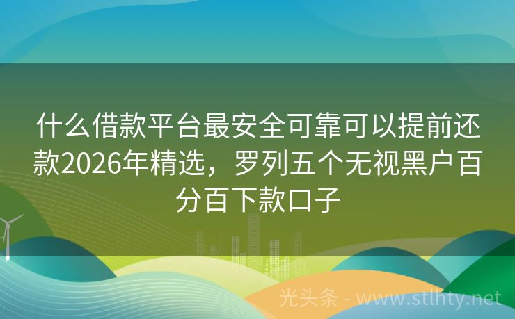 什么借款平台最安全可靠可以提前还款2026年精选，罗列五个无视黑户百分百下款口子