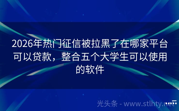 2026年热门征信被拉黑了在哪家平台可以贷款，整合五个大学生可以使用的软件