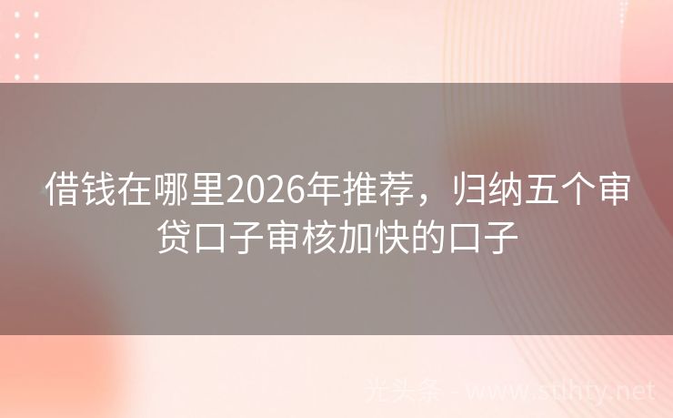 借钱在哪里2026年推荐，归纳五个审贷口子审核加快的口子