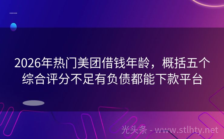 2026年热门美团借钱年龄，概括五个综合评分不足有负债都能下款平台