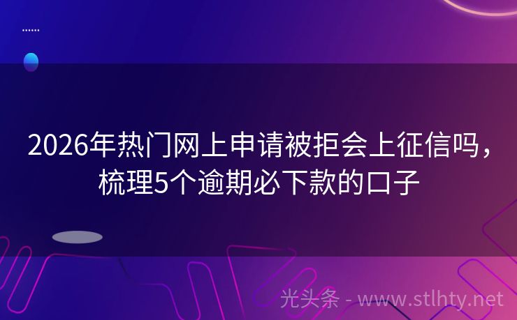 2026年热门网上申请被拒会上征信吗，梳理5个逾期必下款的口子