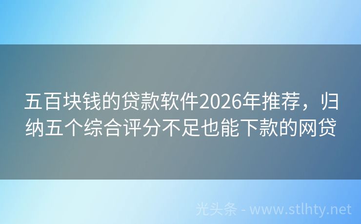 五百块钱的贷款软件2026年推荐，归纳五个综合评分不足也能下款的网贷