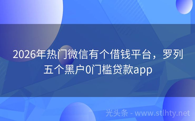 2026年热门微信有个借钱平台，罗列五个黑户0门槛贷款app