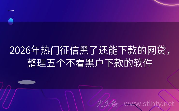 2026年热门征信黑了还能下款的网贷，整理五个不看黑户下款的软件