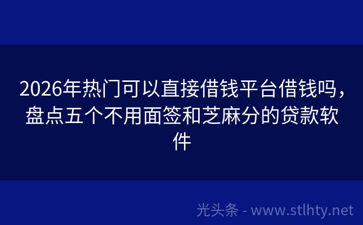 2026年热门可以直接借钱平台借钱吗，盘点五个不用面签和芝麻分的贷款软件